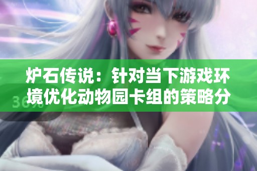 炉石传说：针对当下游戏环境优化动物园卡组的策略分析与实用技巧