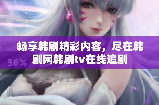 畅享韩剧精彩内容，尽在韩剧网韩剧tv在线追剧