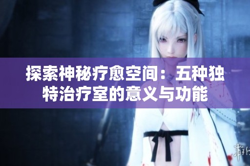 探索神秘疗愈空间：五种独特治疗室的意义与功能