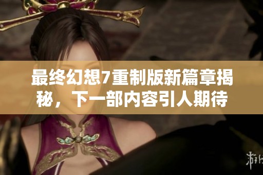 最终幻想7重制版新篇章揭秘，下一部内容引人期待