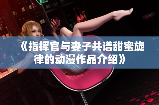 《指挥官与妻子共谱甜蜜旋律的动漫作品介绍》