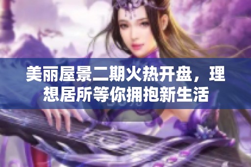 美丽屋景二期火热开盘，理想居所等你拥抱新生活