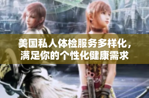 美国私人体检服务多样化，满足你的个性化健康需求