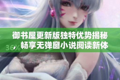 御书屋更新版独特优势揭秘，畅享无弹窗小说阅读新体验