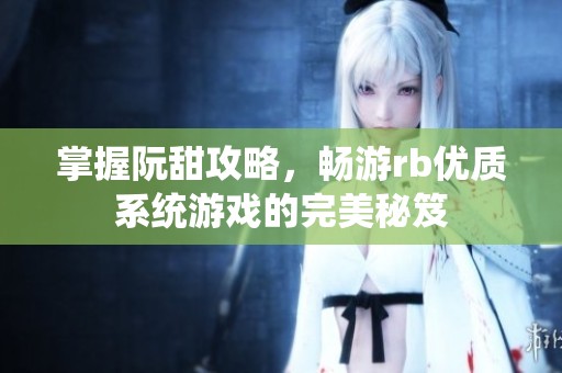 掌握阮甜攻略，畅游rb优质系统游戏的完美秘笈
