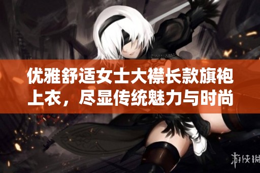 优雅舒适女士大襟长款旗袍上衣，尽显传统魅力与时尚气息