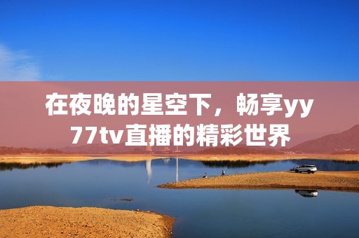在夜晚的星空下，畅享yy77tv直播的精彩世界