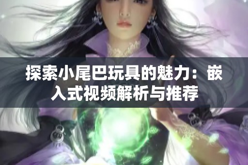 探索小尾巴玩具的魅力：嵌入式视频解析与推荐