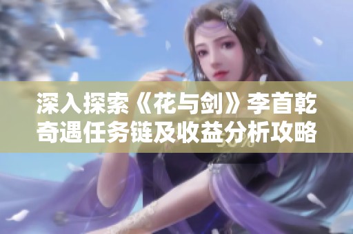 深入探索《花与剑》李首乾奇遇任务链及收益分析攻略