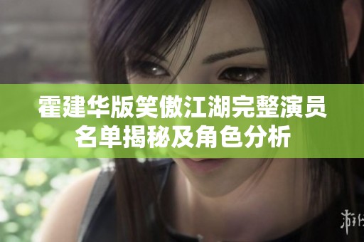 霍建华版笑傲江湖完整演员名单揭秘及角色分析