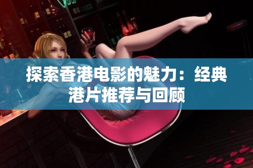 探索香港电影的魅力：经典港片推荐与回顾