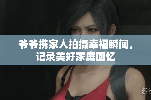 爷爷携家人拍摄幸福瞬间，记录美好家庭回忆