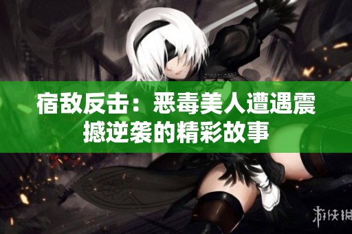 宿敌反击：恶毒美人遭遇震撼逆袭的精彩故事