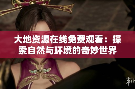 大地资源在线免费观看：探索自然与环境的奇妙世界