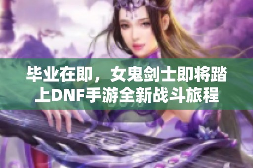 毕业在即，女鬼剑士即将踏上DNF手游全新战斗旅程