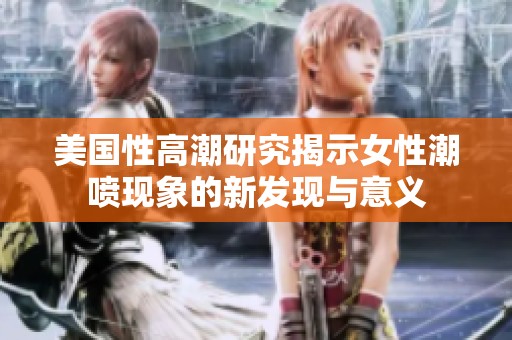 美国性高潮研究揭示女性潮喷现象的新发现与意义