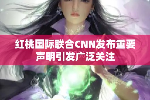 红桃国际联合CNN发布重要声明引发广泛关注