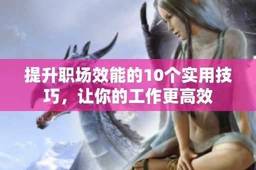 提升职场效能的10个实用技巧，让你的工作更高效