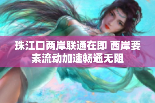 珠江口两岸联通在即 西岸要素流动加速畅通无阻