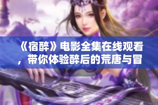 《宿醉》电影全集在线观看，带你体验醉后的荒唐与冒险