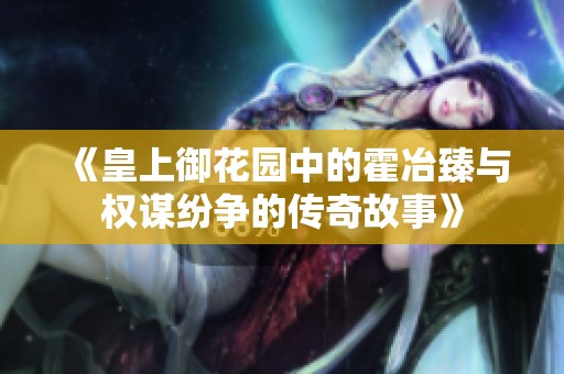 《皇上御花园中的霍冶臻与权谋纷争的传奇故事》