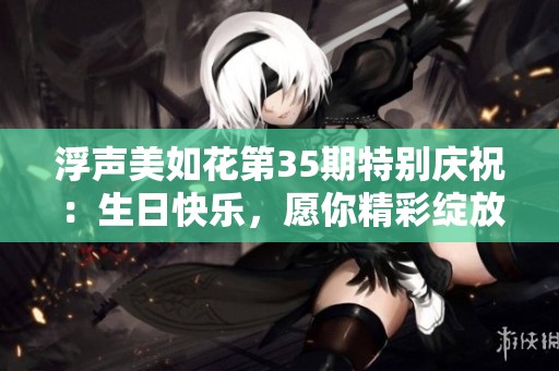 浮声美如花第35期特别庆祝：生日快乐，愿你精彩绽放