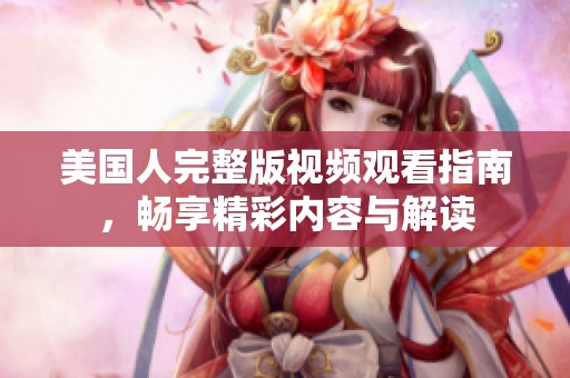 美国人完整版视频观看指南，畅享精彩内容与解读