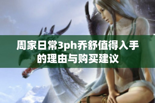 周家日常3ph乔舒值得入手的理由与购买建议