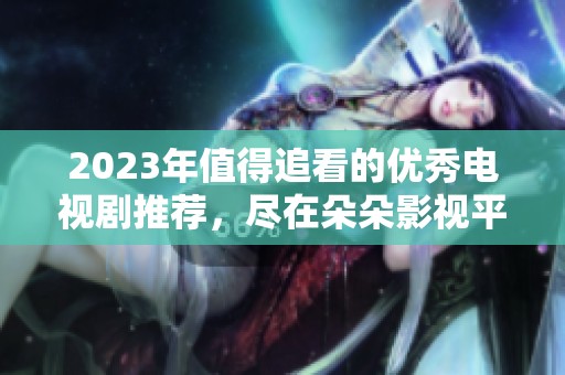2023年值得追看的优秀电视剧推荐，尽在朵朵影视平台