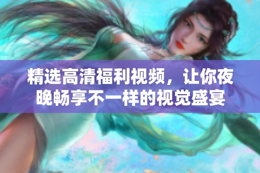 精选高清福利视频，让你夜晚畅享不一样的视觉盛宴