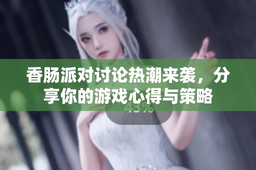 香肠派对讨论热潮来袭，分享你的游戏心得与策略