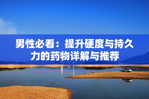 男性必看：提升硬度与持久力的药物详解与推荐