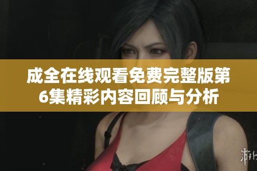 成全在线观看免费完整版第6集精彩内容回顾与分析
