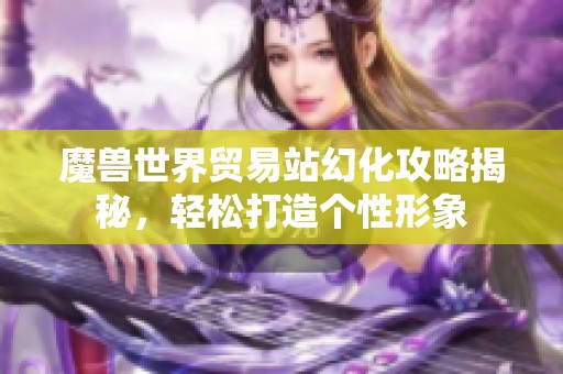 魔兽世界贸易站幻化攻略揭秘，轻松打造个性形象