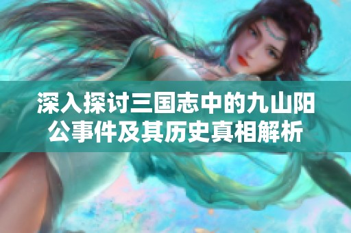 深入探讨三国志中的九山阳公事件及其历史真相解析