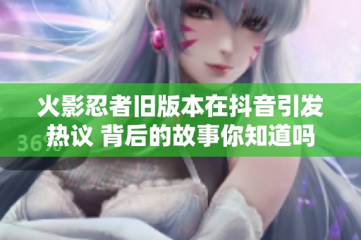 火影忍者旧版本在抖音引发热议 背后的故事你知道吗