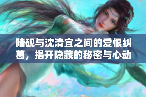 陆砚与沈清宜之间的爱恨纠葛，揭开隐藏的秘密与心动瞬间