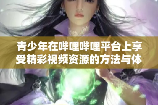 青少年在哔哩哔哩平台上享受精彩视频资源的方法与体验
