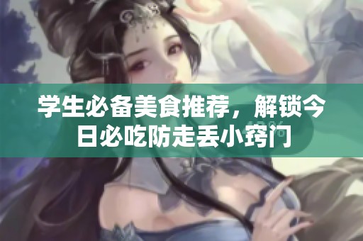 学生必备美食推荐，解锁今日必吃防走丢小窍门