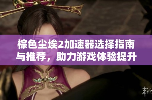 棕色尘埃2加速器选择指南与推荐，助力游戏体验提升