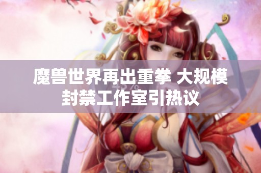 魔兽世界再出重拳 大规模封禁工作室引热议