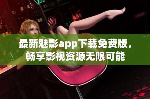 最新魅影app下载免费版，畅享影视资源无限可能