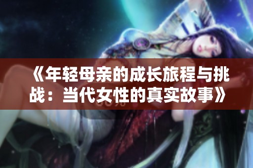《年轻母亲的成长旅程与挑战：当代女性的真实故事》