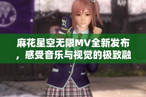 麻花星空无限MV全新发布，感受音乐与视觉的极致融合