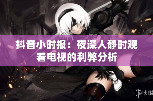 抖音小时报：夜深人静时观看电视的利弊分析