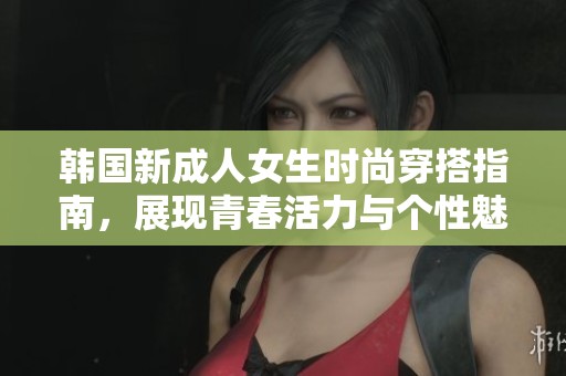 韩国新成人女生时尚穿搭指南，展现青春活力与个性魅力