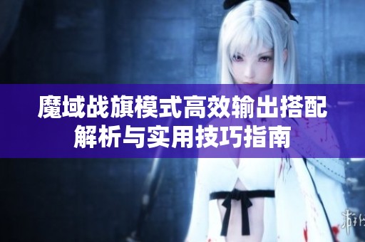 魔域战旗模式高效输出搭配解析与实用技巧指南