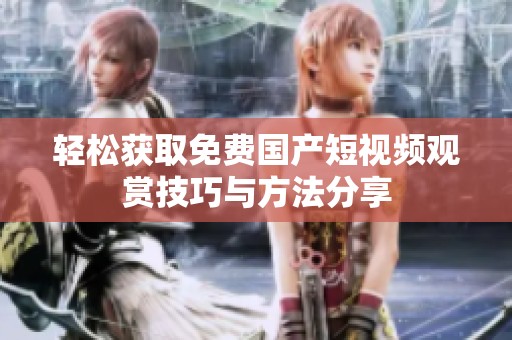 轻松获取免费国产短视频观赏技巧与方法分享