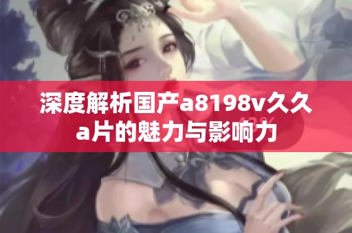 深度解析国产a8198v久久a片的魅力与影响力