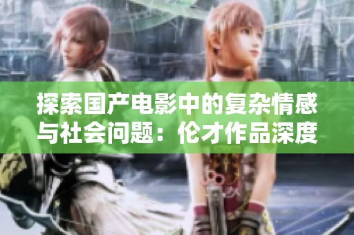 探索国产电影中的复杂情感与社会问题：伦才作品深度解析
